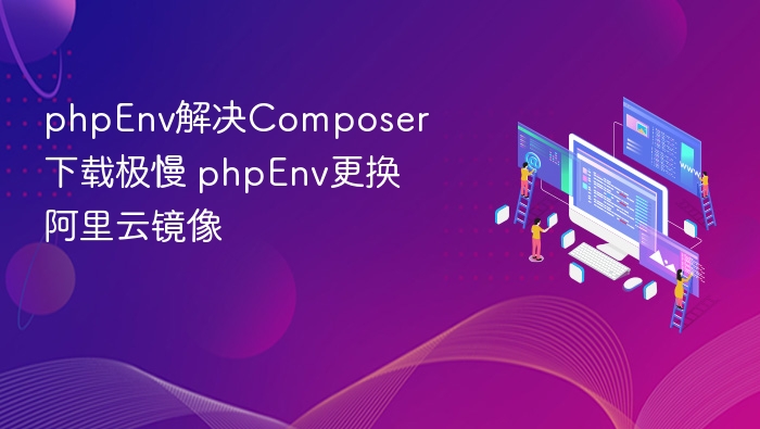 phpEnv解决Composer下载极慢 phpEnv更换阿里云镜像