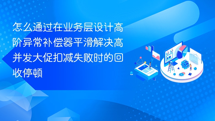 怎么通过在业务层设计高阶异常补偿器平滑解决高并发大促扣减失败时的回收停顿