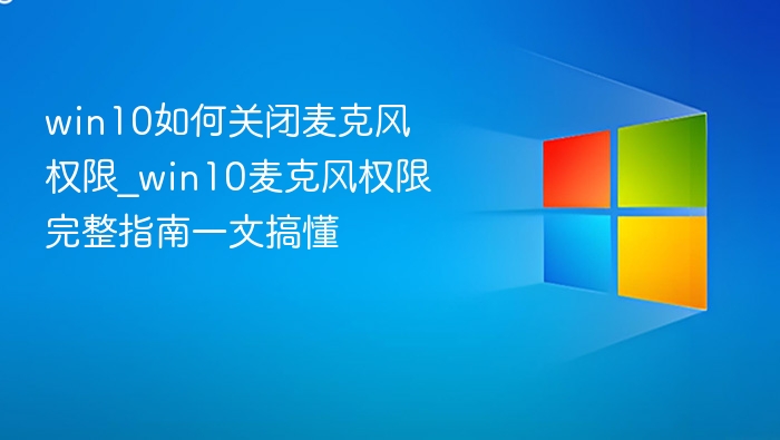 win10如何关闭麦克风权限_win10麦克风权限完整指南一文搞懂