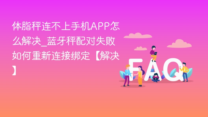 体脂秤连不上手机APP怎么解决_蓝牙秤配对失败如何重新连接绑定【解决】