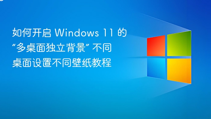 如何开启 Windows 11 的“多桌面独立背景” 不同桌面设置不同壁纸教程