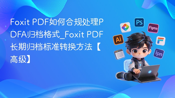 Foxit PDF如何合规处理PDFA归档格式_Foxit PDF长期归档标准转换方法【高级】