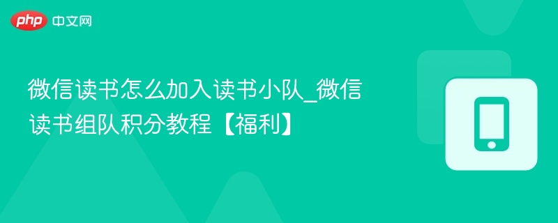 微信读书怎么加入读书小队_微信读书组队积分教程【福利】
