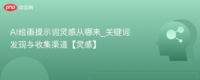 AI绘画提示词灵感从哪来_关键词发现与收集渠道【灵感】