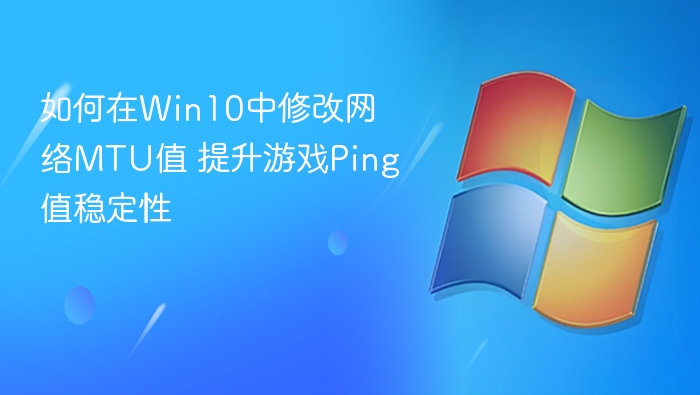如何在Win10中修改网络MTU值 提升游戏Ping值稳定性