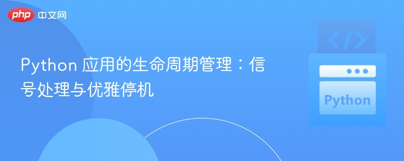 Python 应用的生命周期管理:信号处理与优雅停机