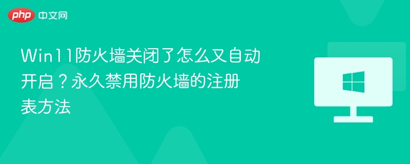 Win11防火墙关闭了怎么又自动开启?永久禁用防火墙的注册表方法
