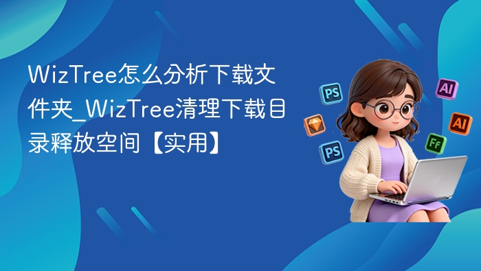WizTree怎么分析下载文件夹_WizTree清理下载目录释放空间【实用】