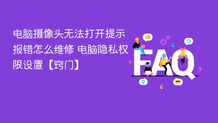电脑摄像头无法打开提示报错怎么维修 电脑隐私权限设置【窍门】