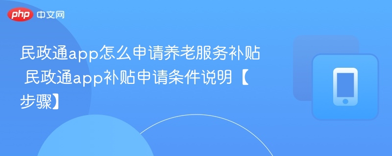 民政通app怎么申请养老服务补贴 民政通app补贴申请条件说明【步骤】