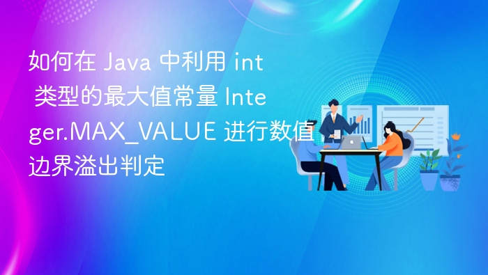 如何在 Java 中利用 int 类型的最大值常量 Integer.MAX_VALUE 进行数值边界溢出判定