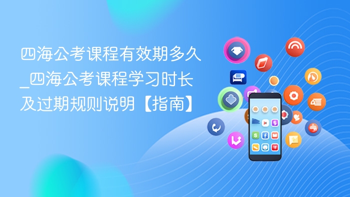 四海公考课程有效期多久_四海公考课程学习时长及过期规则说明【指南】