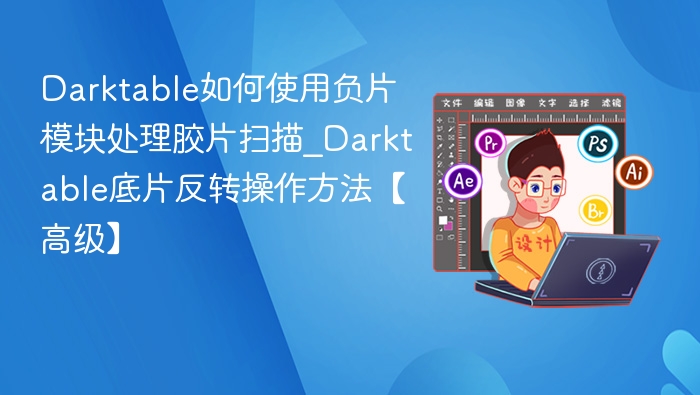 Darktable如何使用负片模块处理胶片扫描_Darktable底片反转操作方法【高级】