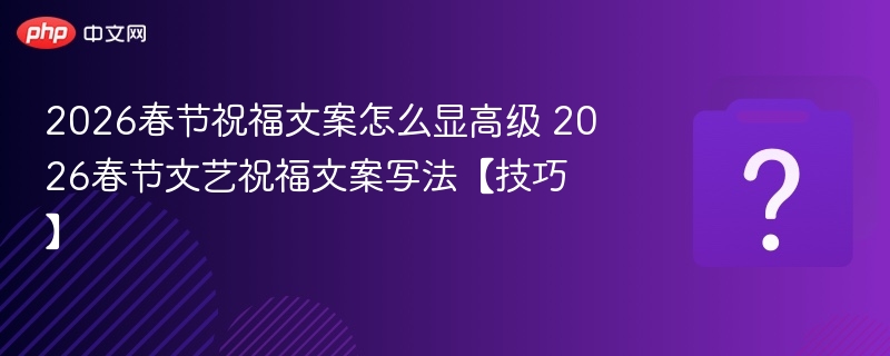 2026春节祝福文案怎么显高级 2026春节文艺祝福文案写法【技巧】