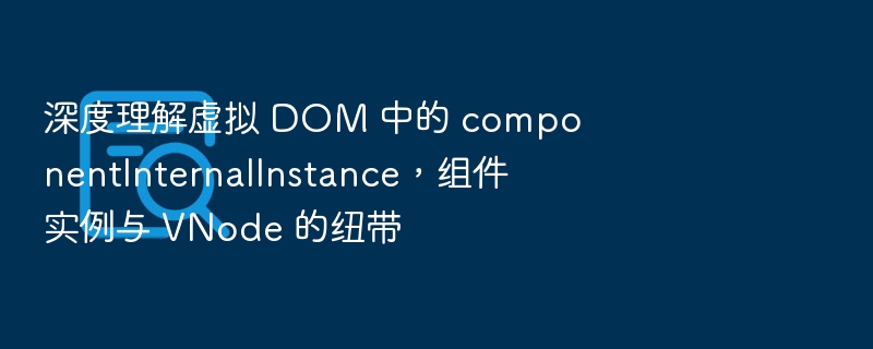 深度理解虚拟 DOM 中的 componentInternalInstance,组件实例与 VNode 的纽带