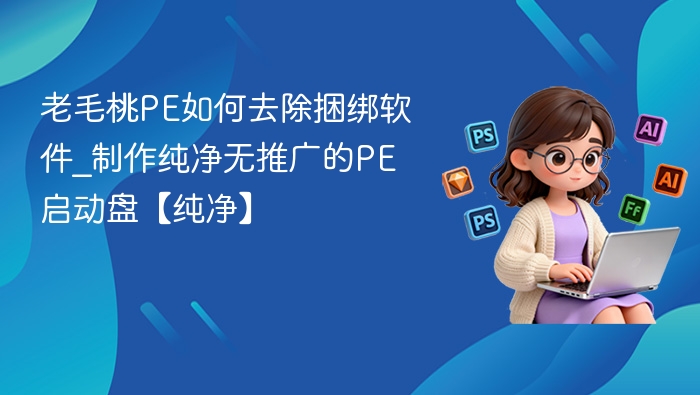 老毛桃PE如何去除捆绑软件_制作纯净无推广的PE启动盘【纯净】