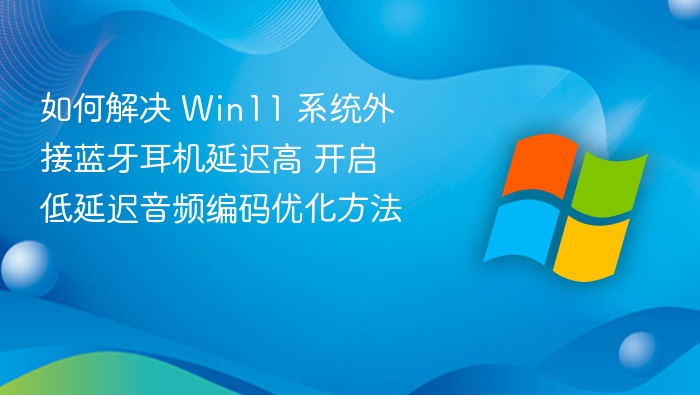 如何解决 Win11 系统外接蓝牙耳机延迟高 开启低延迟音频编码优化方法