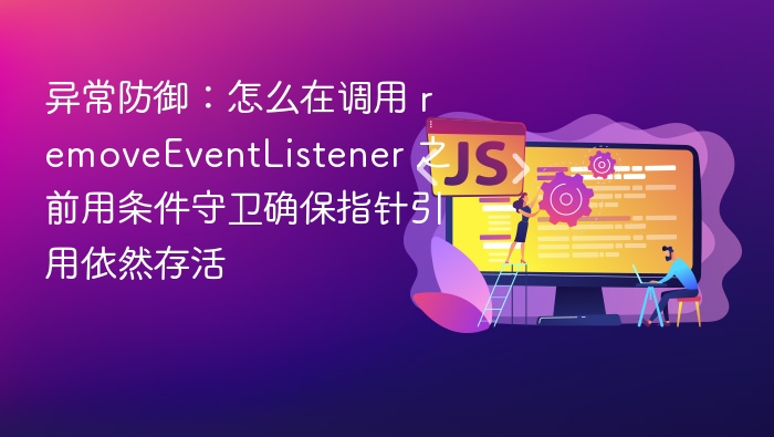 异常防御:怎么在调用 removeEventListener 之前用条件守卫确保指针引用依然存活