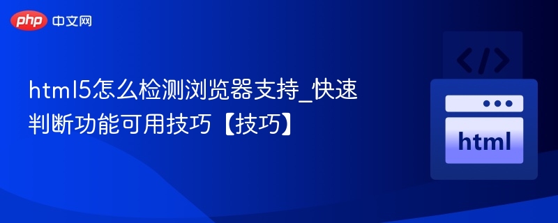 html5怎么检测浏览器支持_快速判断功能可用技巧【技巧】