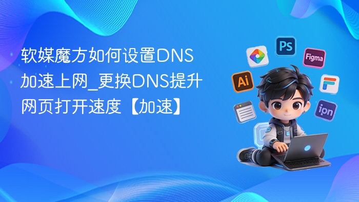 软媒魔方如何设置DNS加速上网_更换DNS提升网页打开速度【加速】