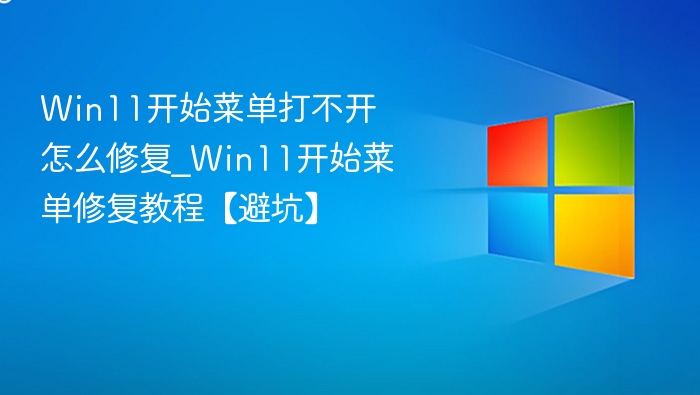 Win11开始菜单打不开怎么修复_Win11开始菜单修复教程【避坑】