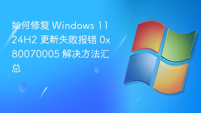 如何修复 Windows 11 24H2 更新失败报错 0x80070005 解决方法汇总