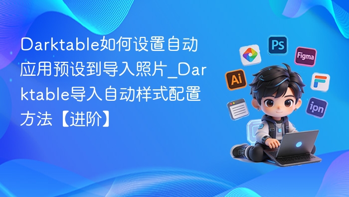 Darktable如何设置自动应用预设到导入照片_Darktable导入自动样式配置方法【进阶】