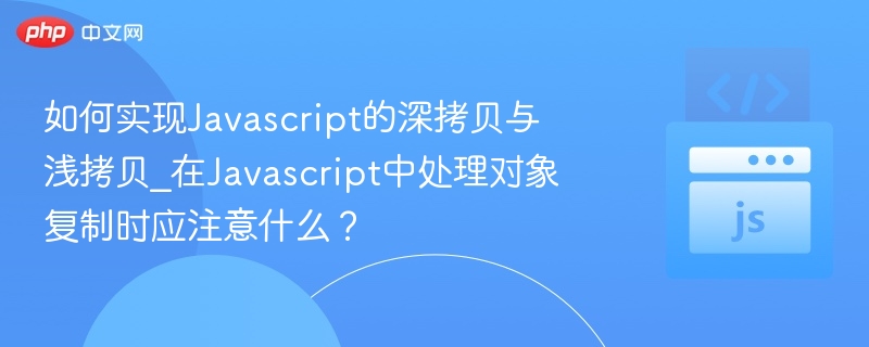 如何实现Javascript的深拷贝与浅拷贝_在Javascript中处理对象复制时应注意什么?