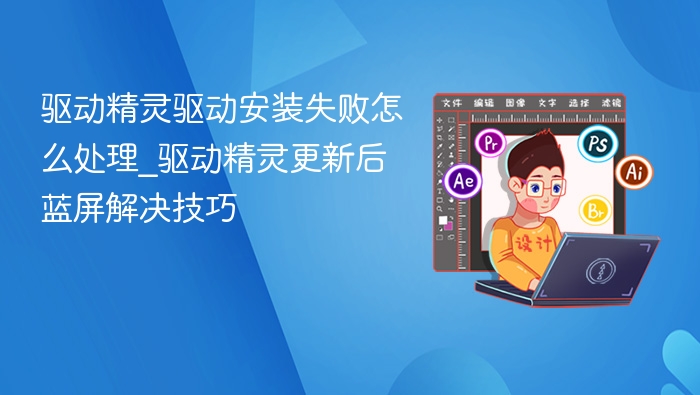 驱动精灵驱动安装失败怎么处理_驱动精灵更新后蓝屏解决技巧