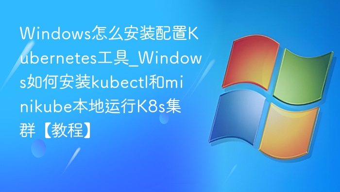 Windows怎么安装配置Kubernetes工具_Windows如何安装kubectl和minikube本地运行K8s集群【教程】