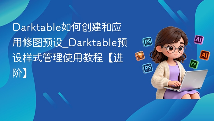 Darktable如何创建和应用修图预设_Darktable预设样式管理使用教程【进阶】
