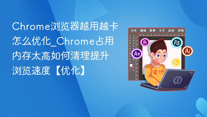 Chrome浏览器越用越卡怎么优化_Chrome占用内存太高如何清理提升浏览速度【优化】