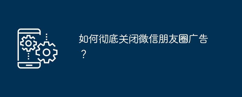 如何彻底关闭微信朋友圈广告？