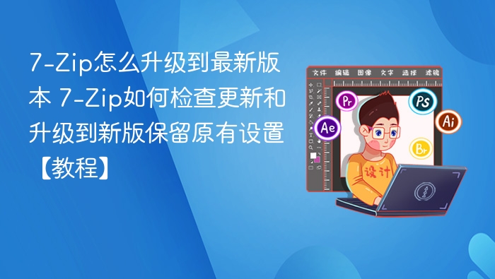 7-Zip怎么升级到最新版本 7-Zip如何检查更新和升级到新版保留原有设置【教程】