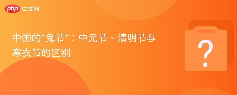中国的“鬼节”:中元节、清明节与寒衣节的区别
