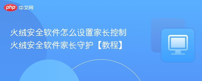 火绒安全软件怎么设置家长控制 火绒安全软件家长守护【教程】