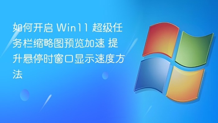 如何开启 Win11 超级任务栏缩略图预览加速 提升悬停时窗口显示速度方法