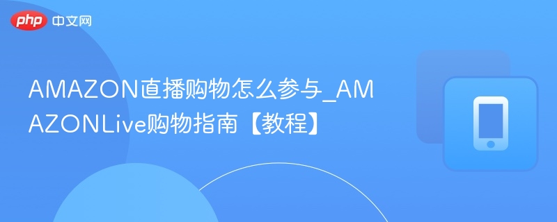AMAZON直播购物怎么参与_AMAZONLive购物指南【教程】
