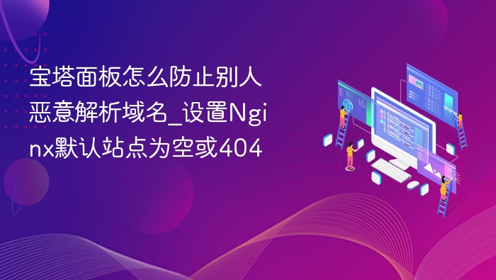 宝塔面板怎么防止别人恶意解析域名_设置Nginx默认站点为空或404