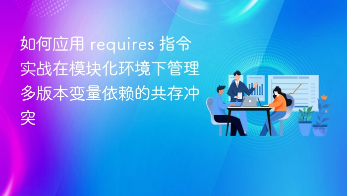 如何应用 requires 指令实战在模块化环境下管理多版本变量依赖的共存冲突