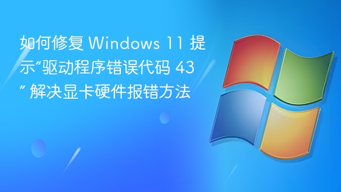如何修复 Windows 11 提示“驱动程序错误代码 43” 解决显卡硬件报错方法