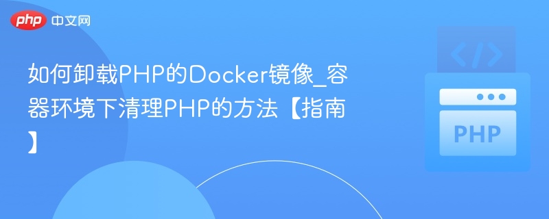 如何卸载PHP的Docker镜像_容器环境下清理PHP的方法【指南】