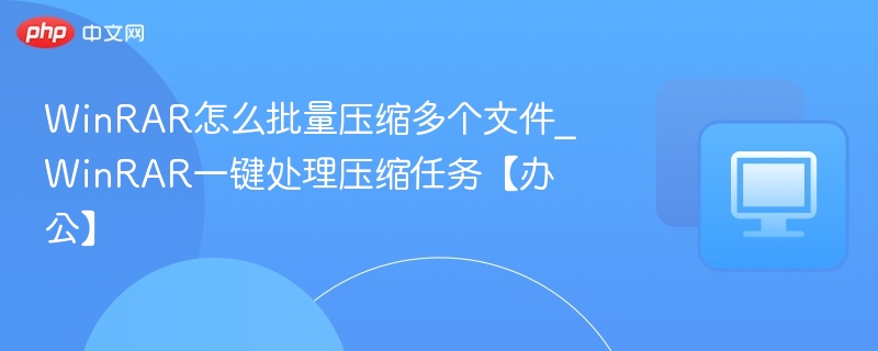 WinRAR怎么批量压缩多个文件_WinRAR一键处理压缩任务【办公】