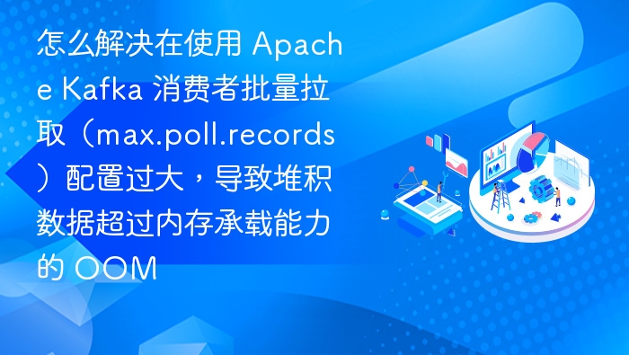 怎么解决在使用 Apache Kafka 消费者批量拉取(max.poll.records)配置过大,导致堆积数据超过内存承载能力的 OOM