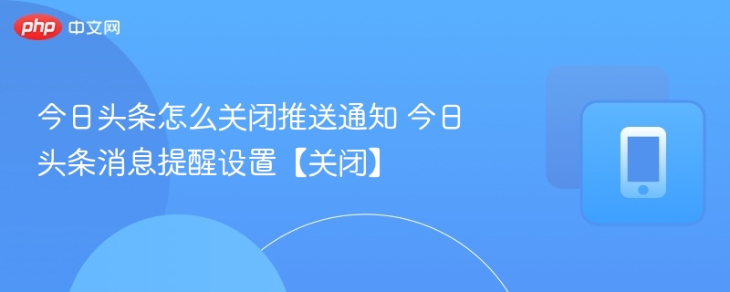 今日头条怎么关闭推送通知 今日头条消息提醒设置【关闭】