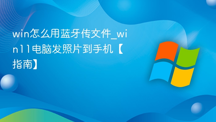 win怎么用蓝牙传文件_win11电脑发照片到手机【指南】