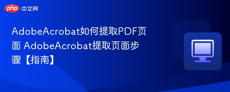 AdobeAcrobat如何提取PDF页面 AdobeAcrobat提取页面步骤【指南】