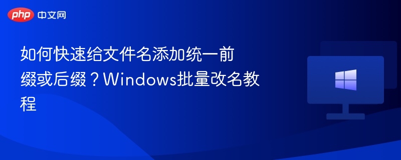 如何快速给文件名添加统一前缀或后缀?Windows批量改名教程