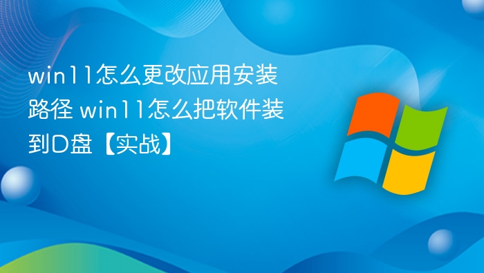 win11怎么更改应用安装路径 win11怎么把软件装到D盘【实战】