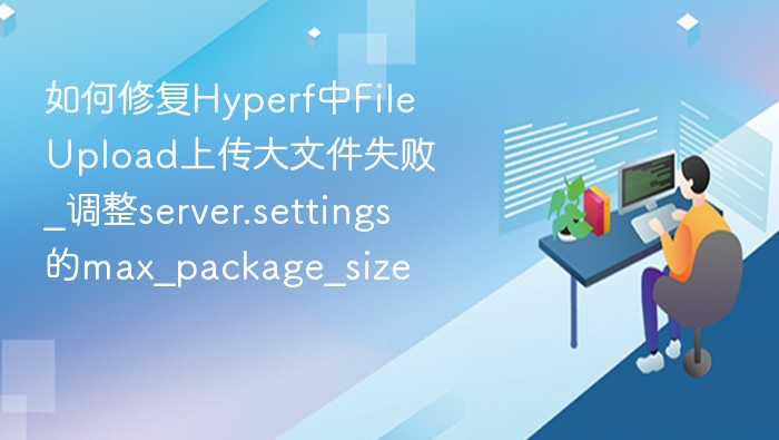如何修复Hyperf中FileUpload上传大文件失败_调整server.settings的max_package_size
